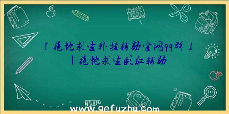 「绝地求生外挂辅助官网qq群」|绝地求生彩红辅助